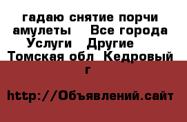 гадаю,снятие порчи,амулеты  - Все города Услуги » Другие   . Томская обл.,Кедровый г.